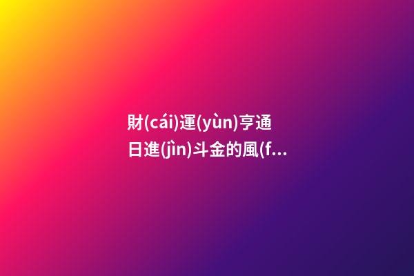 財(cái)運(yùn)亨通 日進(jìn)斗金的風(fēng)水布局